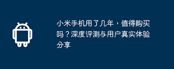 小米手机用了几年还能保持流畅-小米手机性价比如何及使用体验分享