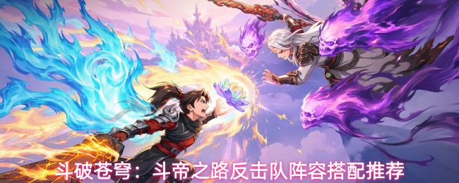 斗破苍穹:斗帝之路反击队阵容搭配推荐