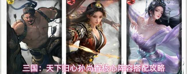 三国:天下归心孙尚香核心阵容搭配攻略
