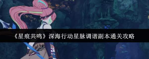 《星痕共鸣》深海行动星脉调谐副本通关攻略