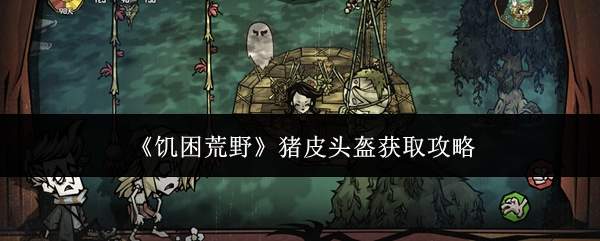 饥困荒野中猪皮头盔的获取方法与攻略