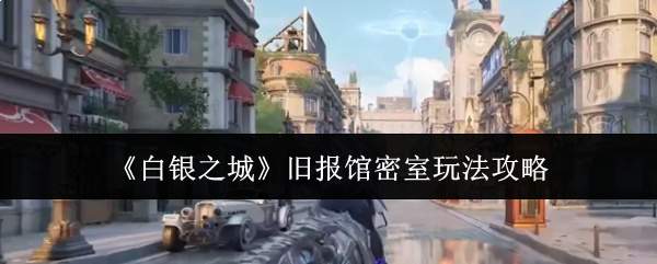 白银之城旧报馆密室怎么玩旧报馆密室玩法攻略