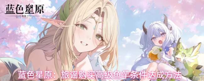 蓝色星原旅谣高级鱼竿购买方法及条件达成攻略