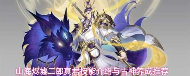 山海烬墟二郎真君技能介绍与古神养成推荐