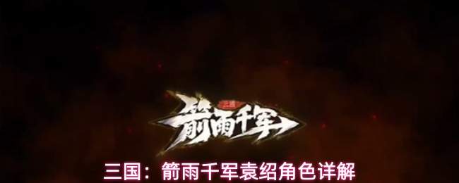 三国箭雨千军:深度详解袁绍角色
