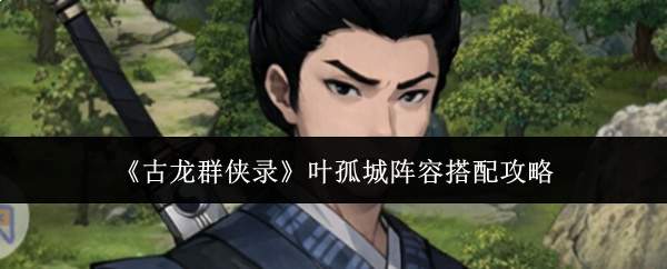 《古龙群侠录》叶孤城阵容搭配攻略