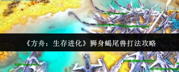 《方舟:生存进化》狮身蝎尾兽打法攻略