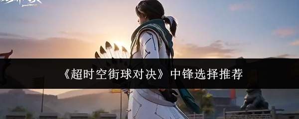 超时空街球对决：中锋如何选？中锋选择建议