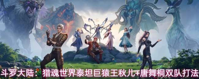 斗罗大陆:猎魂世界泰坦巨猿王秋儿+唐舞桐双队打法