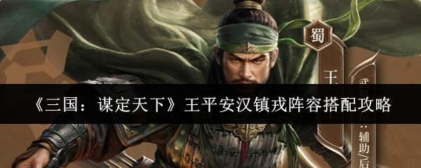 《三国:谋定天下》王平安汉镇戎阵容搭配攻略