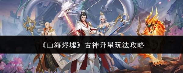 《山海烬墟》古神升星玩法攻略