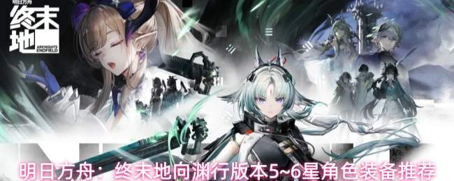 明日方舟:终末地向渊行版本5~6星角色装备推荐