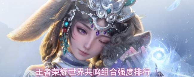 王者荣耀世界共鸣组合强度排行