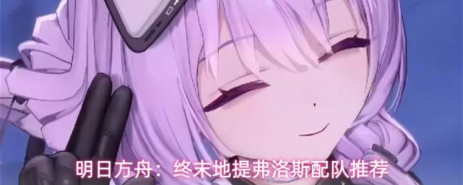 明日方舟：终末地提弗洛斯配队推荐