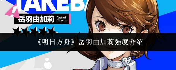《明日方舟》岳羽由加莉强度介绍
