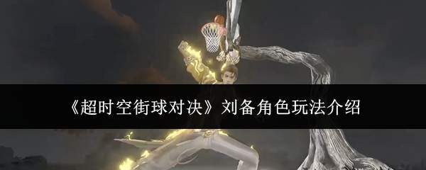 《超时空街球对决》刘备角色玩法介绍