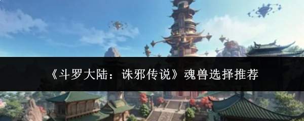 《斗罗大陆:诛邪传说》魂兽选择推荐