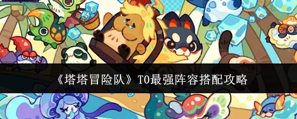 《塔塔冒险队》T0最强阵容搭配攻略