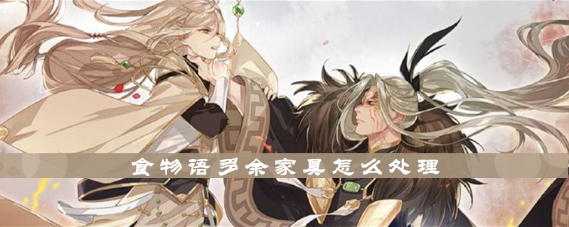 食物语多余的家具怎么处理?多余家具处理办法介绍 食物语多余的家具怎么处理?多余家具处理办法介绍