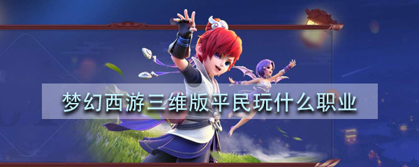 梦幻西游三维版平民职业如何选择?平民职业门派特点及技能解析介绍 梦幻西游三维版平民职业如何选择?平民职业门派特点及技能解析介绍