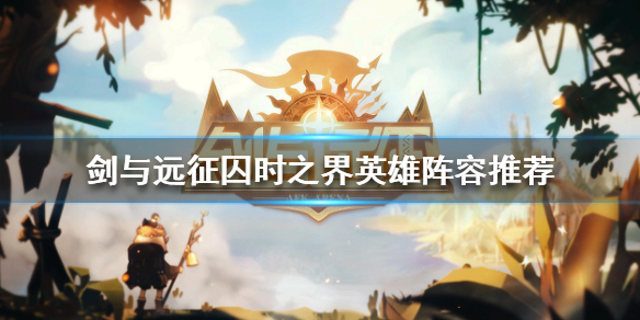 剑与远征囚时之界厉害的英雄阵容