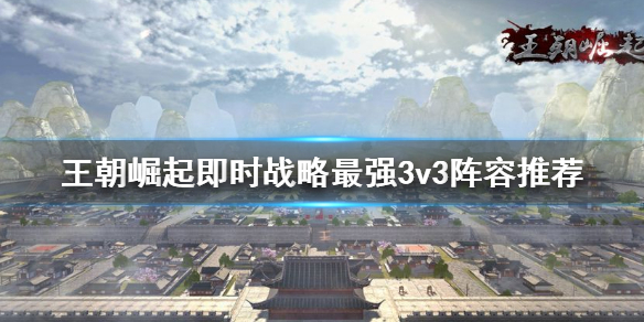 王朝崛起：即时战略3v3阵容怎么选择