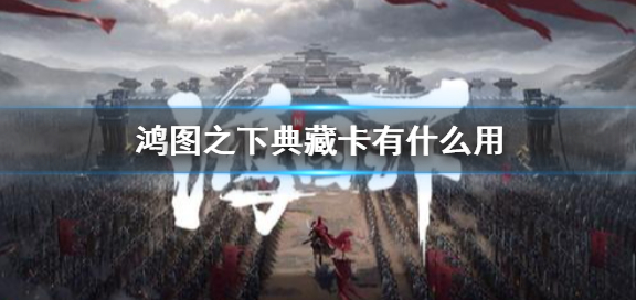 鸿图之下典藏卡有什么用