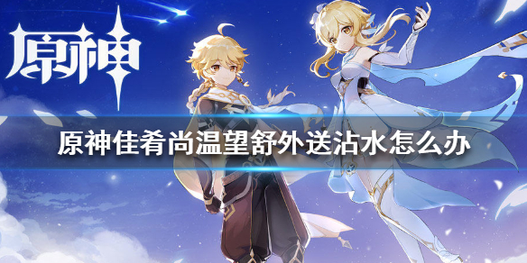 原神手游佳肴尚温望舒外送沾水怎么办