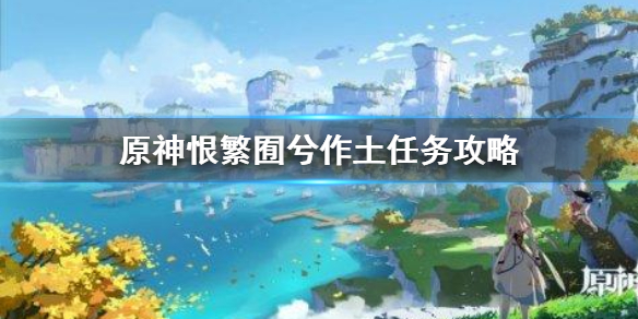 原神手游恨繁囿兮作土任务怎么过