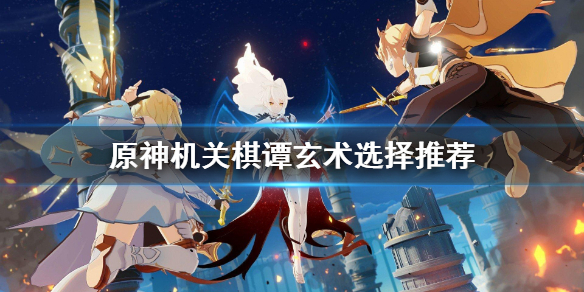 原神机关棋谭玄术怎么选择