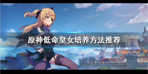 原神低命皇女怎么培养