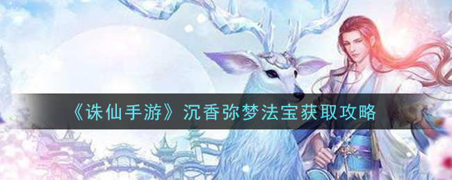 诛仙手游沉香弥梦法宝怎么获取