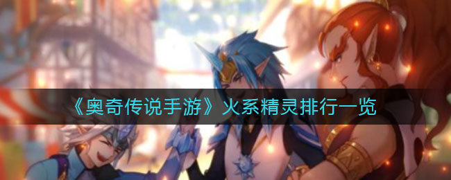 奥奇传说手游火系精灵有哪些值得培养