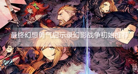 最终幻想勇气启示录幻影战争刷初始推荐哪些兵员