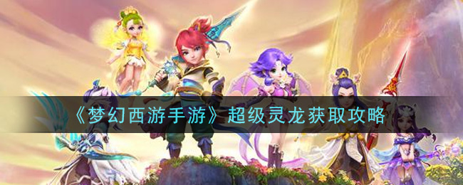 梦幻西游手游超级灵龙怎么获取