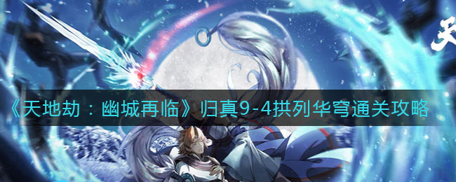 天地劫幽城再临归真9-4拱列华穹怎么通关