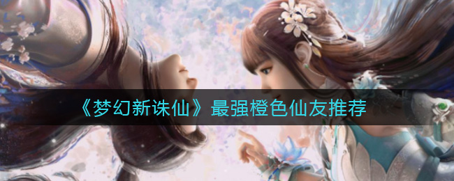 梦幻新诛仙最强橙色仙友怎么选