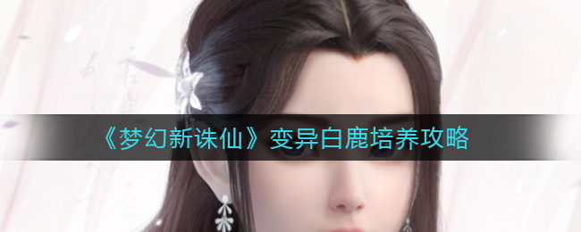 梦幻新诛仙变异白鹿怎么培养