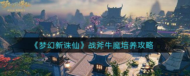 梦幻新诛仙战斧牛魔怎么培养