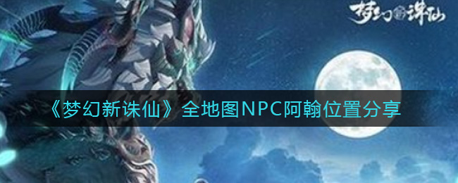 梦幻新诛仙全地图NPC阿翰位置在哪