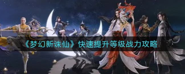 梦幻新诛仙怎么快速提升等级战力