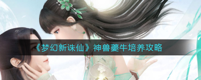 梦幻新诛仙神兽夔牛怎么培养