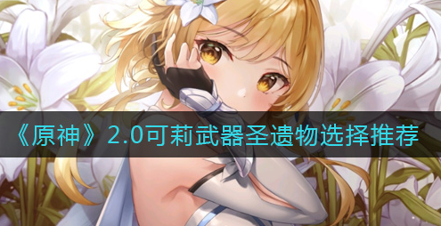 原神2.0可莉武器圣遗物怎么选择
