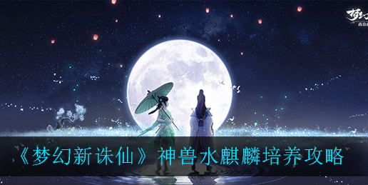 梦幻新诛仙神兽水麒麟怎么培养