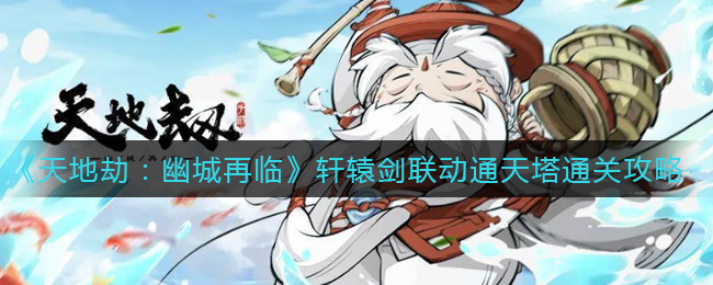 天地劫幽城再临轩辕剑联动通天塔怎么通关