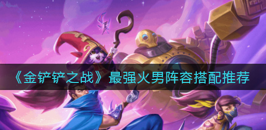 金铲铲之战最强火男阵容怎么搭配