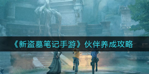 新盗墓笔记手游伙伴怎么养成
