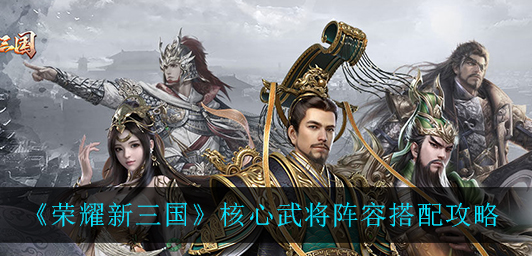 荣耀新三国核心武将阵容怎么搭配