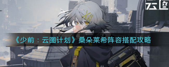 少前云图计划桑朵莱希阵容怎么搭配