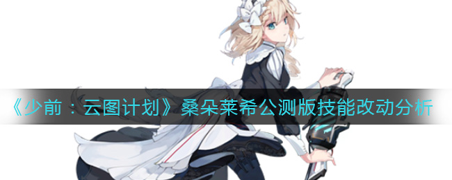 少前云图计划桑朵莱希公测版技能改动有哪些